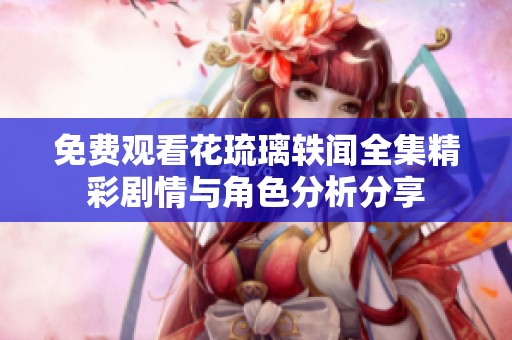 免费观看花琉璃轶闻全集精彩剧情与角色分析分享