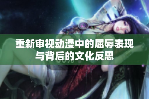 重新审视动漫中的屈辱表现与背后的文化反思