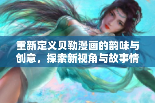 重新定义贝勒漫画的韵味与创意，探索新视角与故事情感