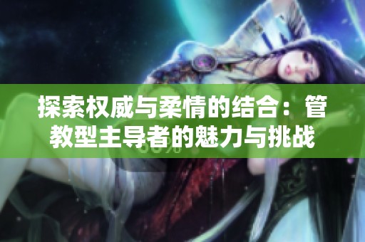 探索权威与柔情的结合：管教型主导者的魅力与挑战