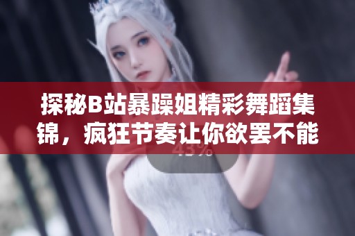 探秘B站暴躁姐精彩舞蹈集锦，疯狂节奏让你欲罢不能