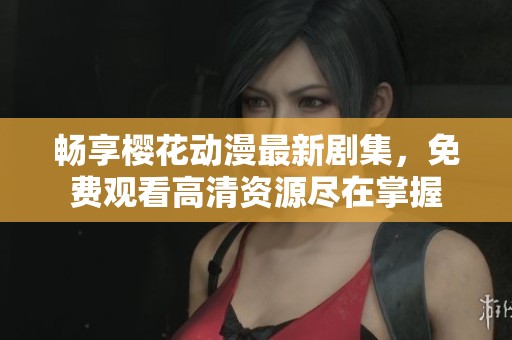 畅享樱花动漫最新剧集，免费观看高清资源尽在掌握