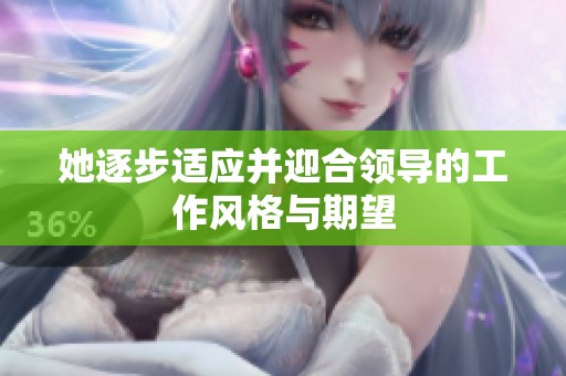 她逐步适应并迎合领导的工作风格与期望