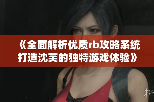 《全面解析优质rb攻略系统打造沈芙的独特游戏体验》