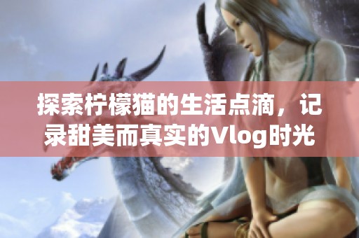 探索柠檬猫的生活点滴，记录甜美而真实的Vlog时光