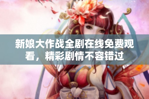 新娘大作战全剧在线免费观看，精彩剧情不容错过
