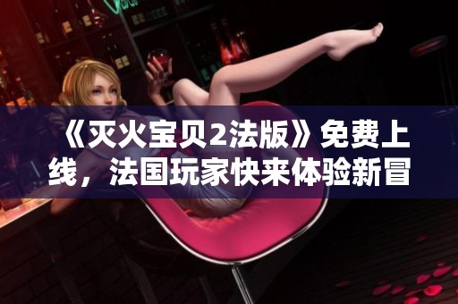 《灭火宝贝2法版》免费上线，法国玩家快来体验新冒险