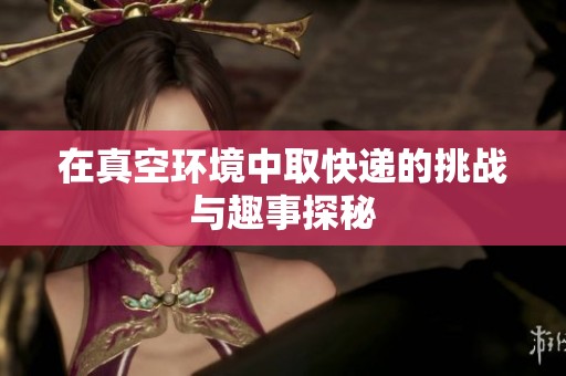 在真空环境中取快递的挑战与趣事探秘