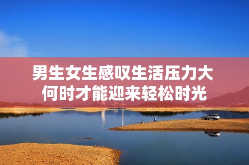 男生女生感叹生活压力大 何时才能迎来轻松时光