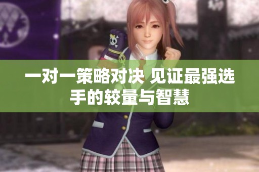 一对一策略对决 见证最强选手的较量与智慧