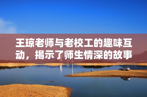王琼老师与老校工的趣味互动，揭示了师生情深的故事