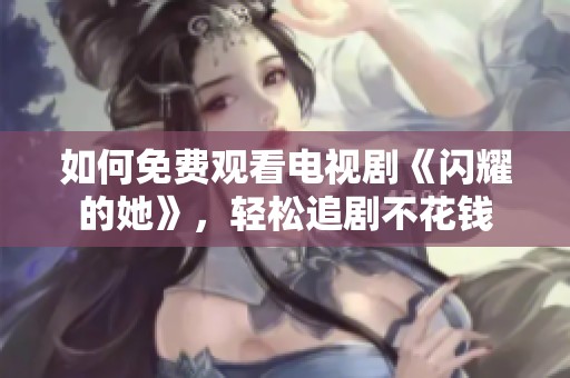 如何免费观看电视剧《闪耀的她》，轻松追剧不花钱