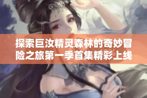 探索巨汝精灵森林的奇妙冒险之旅第一季首集精彩上线