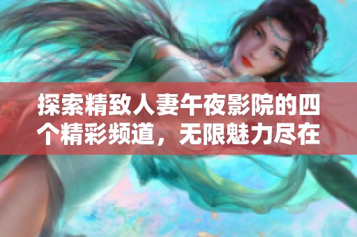 探索精致人妻午夜影院的四个精彩频道，无限魅力尽在其中