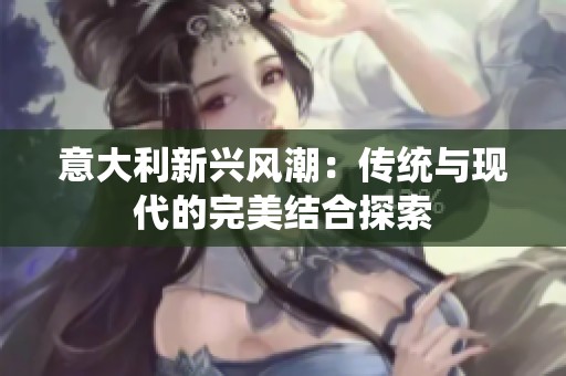 意大利新兴风潮：传统与现代的完美结合探索