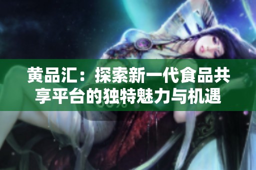 黄品汇：探索新一代食品共享平台的独特魅力与机遇