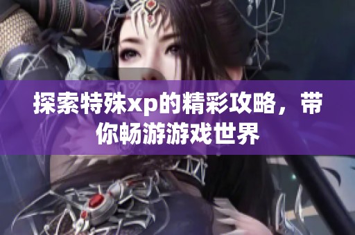 探索特殊xp的精彩攻略，带你畅游游戏世界