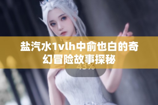 盐汽水1vlh中俞也白的奇幻冒险故事探秘