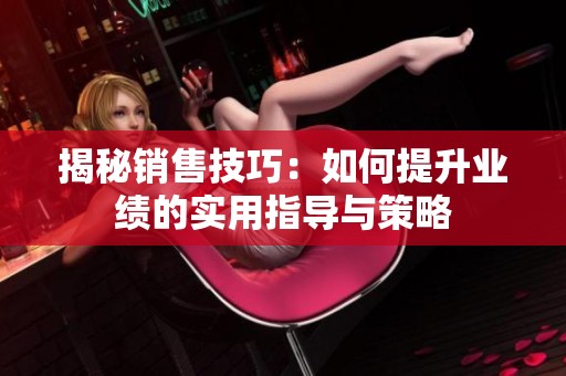 揭秘销售技巧：如何提升业绩的实用指导与策略