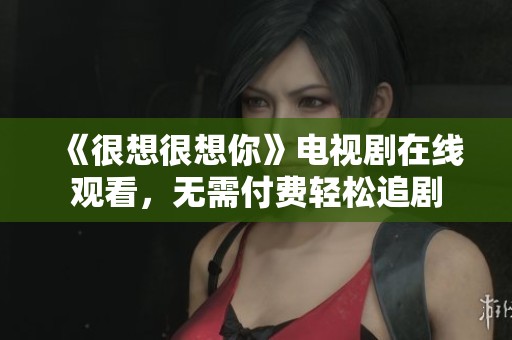 《很想很想你》电视剧在线观看，无需付费轻松追剧