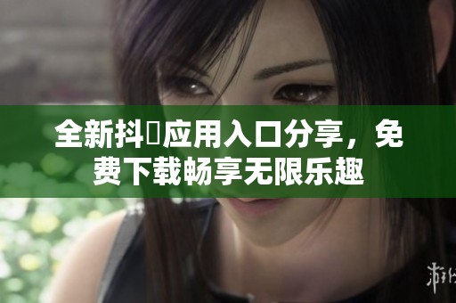 全新抖抈应用入口分享，免费下载畅享无限乐趣