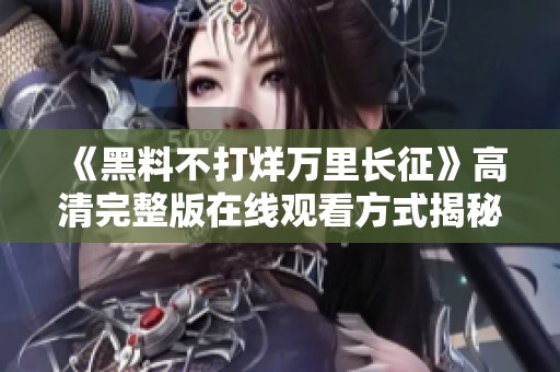 《黑料不打烊万里长征》高清完整版在线观看方式揭秘