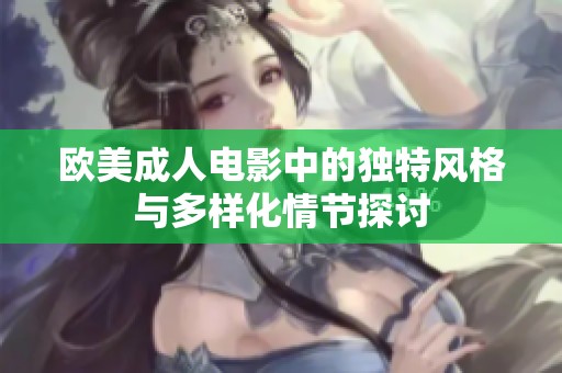 欧美成人电影中的独特风格与多样化情节探讨