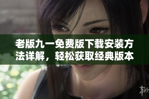 老版九一免费版下载安装方法详解，轻松获取经典版本