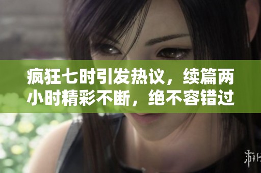 疯狂七时引发热议，续篇两小时精彩不断，绝不容错过！