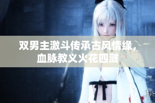 双男主激斗传承古风情缘，血脉教义火花四溅