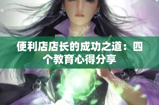 便利店店长的成功之道：四个教育心得分享