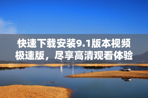 快速下载安装9.1版本视频极速版，尽享高清观看体验