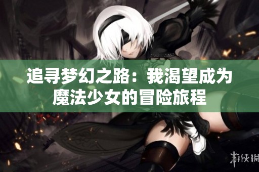 追寻梦幻之路：我渴望成为魔法少女的冒险旅程