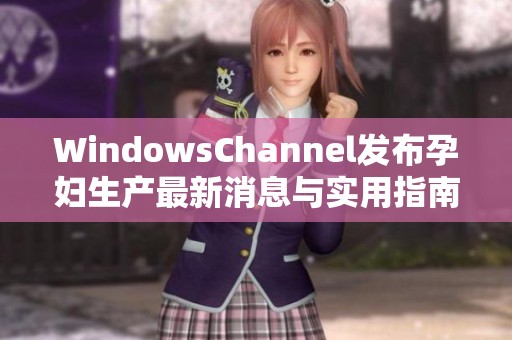 WindowsChannel发布孕妇生产最新消息与实用指南
