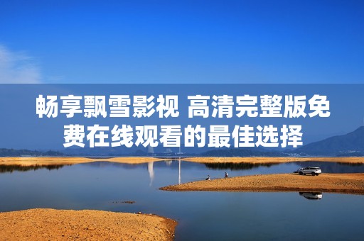 畅享飘雪影视 高清完整版免费在线观看的最佳选择