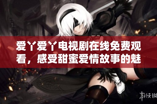爱丫爱丫电视剧在线免费观看，感受甜蜜爱情故事的魅力