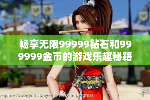 畅享无限99999钻石和999999金币的游戏乐趣秘籍