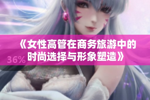 《女性高管在商务旅游中的时尚选择与形象塑造》