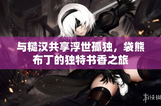 与糙汉共享浮世孤独，袋熊布丁的独特书香之旅