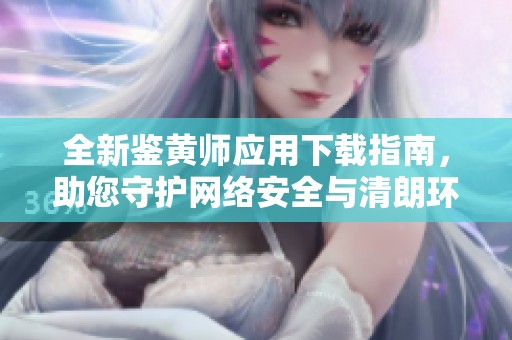 全新鉴黄师应用下载指南，助您守护网络安全与清朗环境