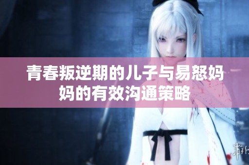 青春叛逆期的儿子与易怒妈妈的有效沟通策略