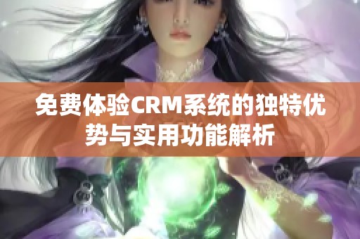 免费体验CRM系统的独特优势与实用功能解析
