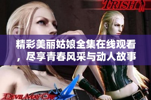 精彩美丽姑娘全集在线观看，尽享青春风采与动人故事