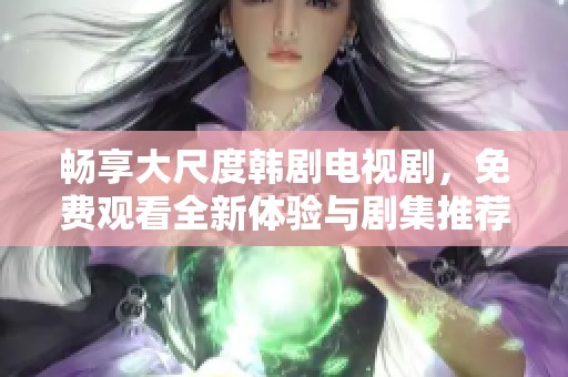 畅享大尺度韩剧电视剧，免费观看全新体验与剧集推荐