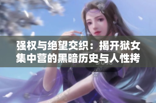 强权与绝望交织：揭开狱女集中营的黑暗历史与人性拷问
