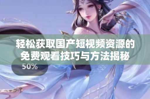 轻松获取国产短视频资源的免费观看技巧与方法揭秘
