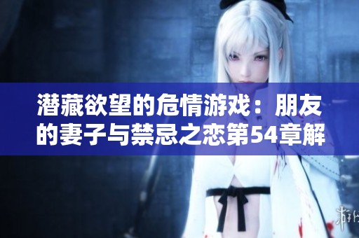 潜藏欲望的危情游戏：朋友的妻子与禁忌之恋第54章解析