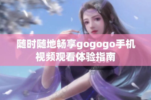 随时随地畅享gogogo手机视频观看体验指南