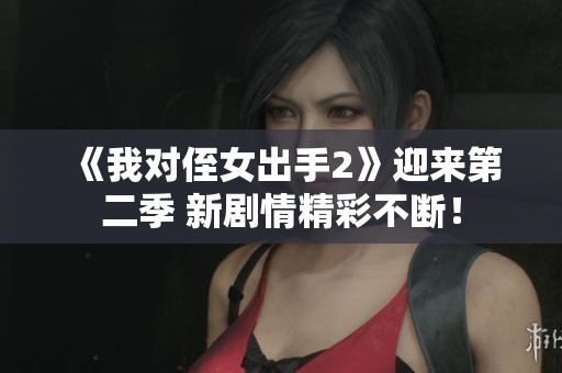 《我对侄女出手2》迎来第二季 新剧情精彩不断！