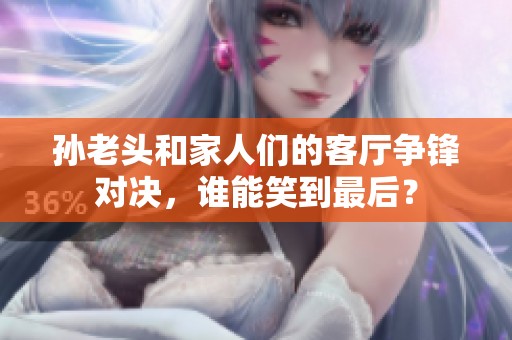 孙老头和家人们的客厅争锋对决，谁能笑到最后？